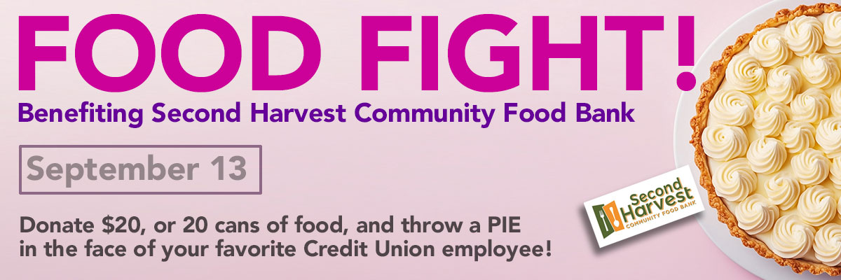 Food Fight! Benefiting Second Harvest Community Food Bank. September 13. Donate $20, or 20 cans of food, and throw a PIE  in the face of your favorite Credit Union employee!